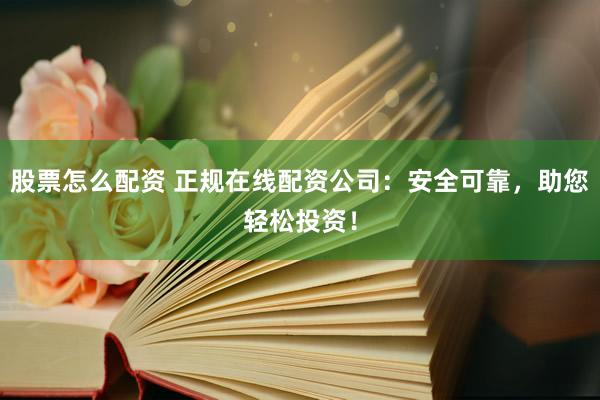 股票怎么配资 正规在线配资公司：安全可靠，助您轻松投资！