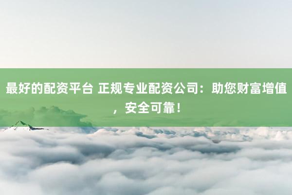 最好的配资平台 正规专业配资公司：助您财富增值，安全可靠！