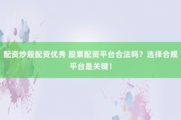 配资炒股配资优秀 股票配资平台合法吗？选择合规平台是关键！