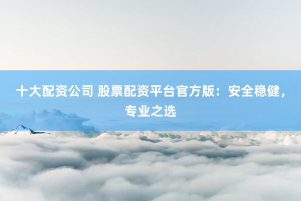 十大配资公司 股票配资平台官方版：安全稳健，专业之选