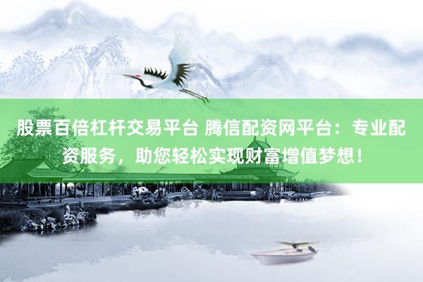 股票百倍杠杆交易平台 腾信配资网平台：专业配资服务，助您轻松实现财富增值梦想！