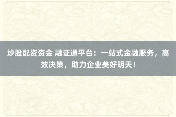 炒股配资资金 融证通平台：一站式金融服务，高效决策，助力企业美好明天！