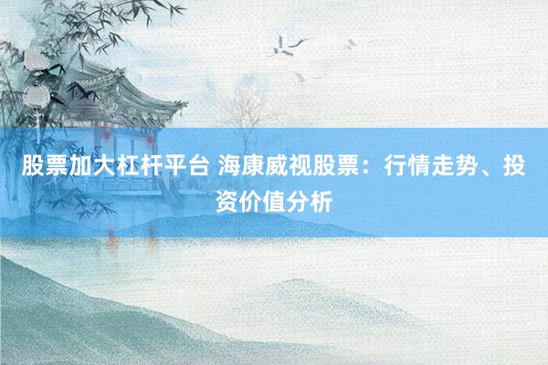 股票加大杠杆平台 海康威视股票：行情走势、投资价值分析