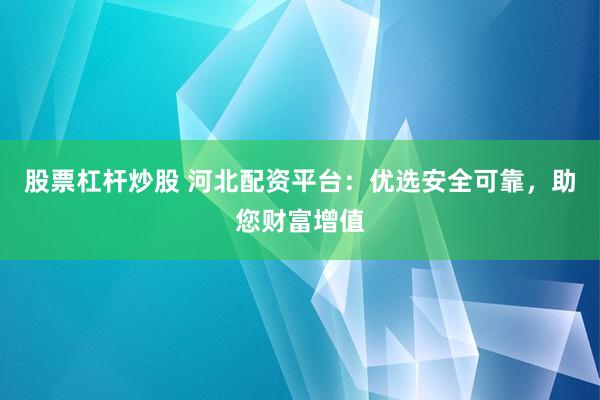 股票杠杆炒股 河北配资平台：优选安全可靠，助您财富增值