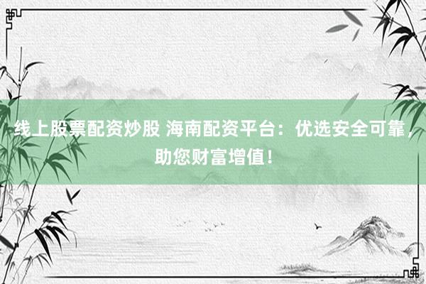 线上股票配资炒股 海南配资平台：优选安全可靠，助您财富增值！