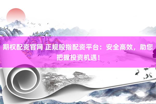 期权配资官网 正规股指配资平台：安全高效，助您把握投资机遇！