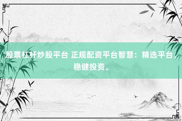 股票杠杆炒股平台 正规配资平台智慧：精选平台，稳健投资。