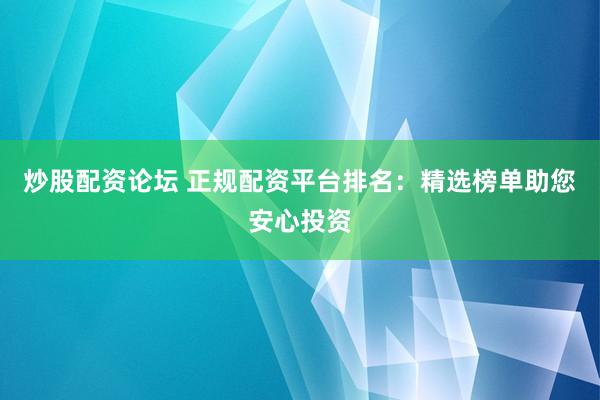 炒股配资论坛 正规配资平台排名：精选榜单助您安心投资