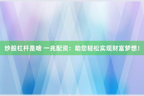 炒股杠杆是啥 一兆配资：助您轻松实现财富梦想！