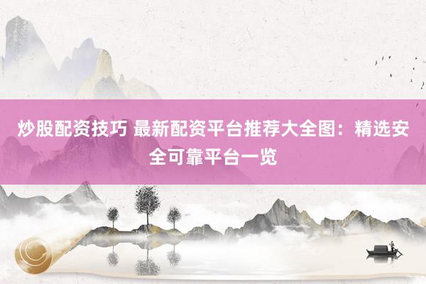 炒股配资技巧 最新配资平台推荐大全图：精选安全可靠平台一览