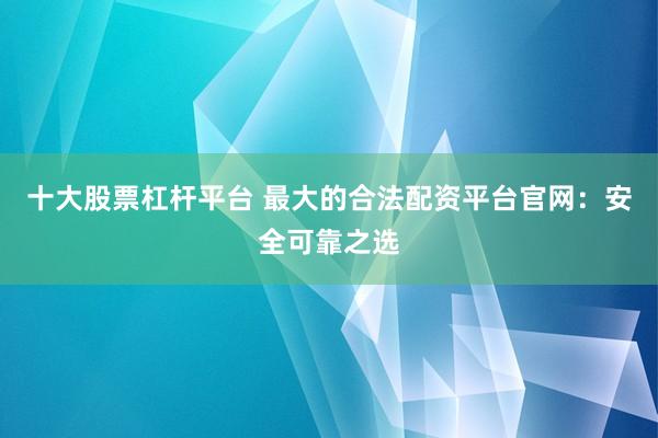 十大股票杠杆平台 最大的合法配资平台官网：安全可靠之选