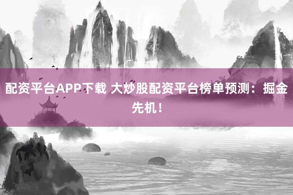 配资平台APP下载 大炒股配资平台榜单预测：掘金先机！