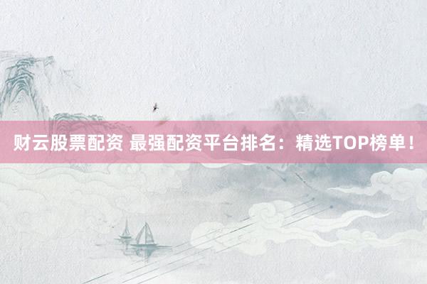 财云股票配资 最强配资平台排名：精选TOP榜单！