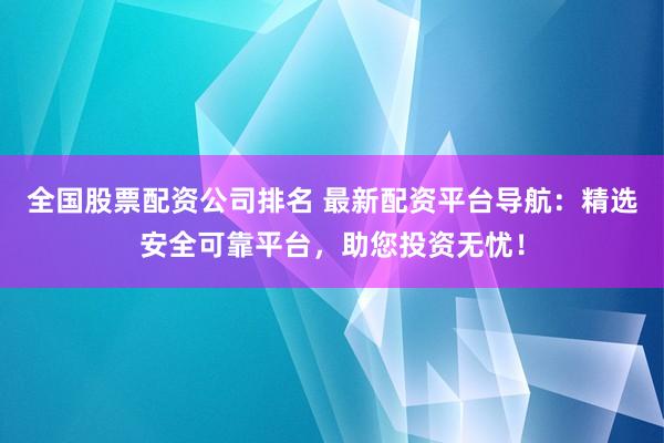 全国股票配资公司排名 最新配资平台导航：精选安全可靠平台，助您投资无忧！