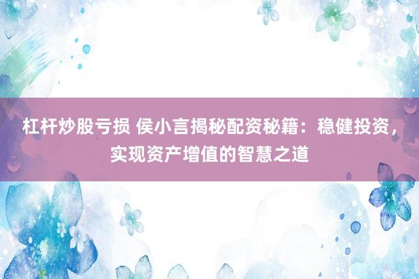 杠杆炒股亏损 侯小言揭秘配资秘籍：稳健投资，实现资产增值的智慧之道