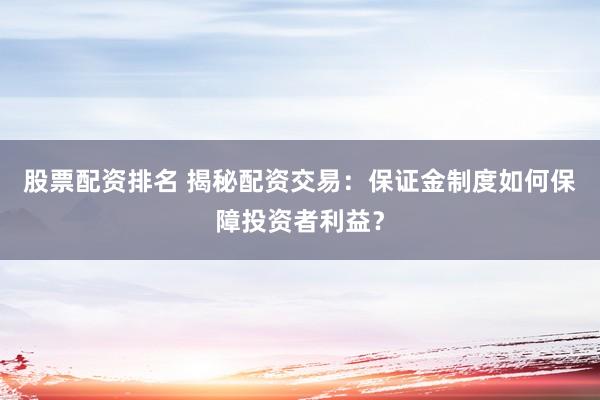 股票配资排名 揭秘配资交易：保证金制度如何保障投资者利益？