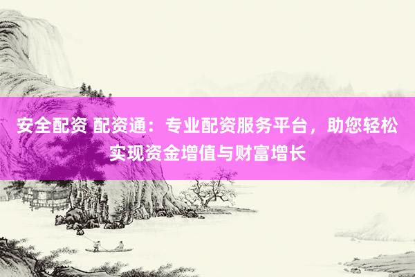 安全配资 配资通：专业配资服务平台，助您轻松实现资金增值与财富增长