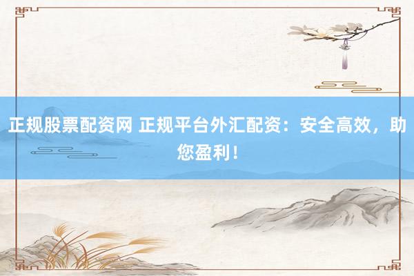 正规股票配资网 正规平台外汇配资：安全高效，助您盈利！