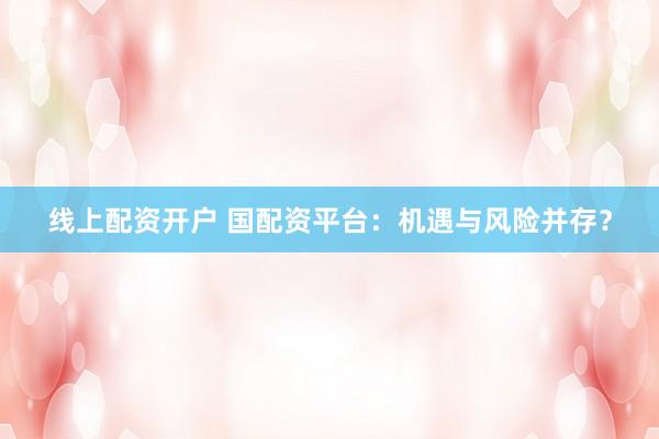 线上配资开户 国配资平台：机遇与风险并存？
