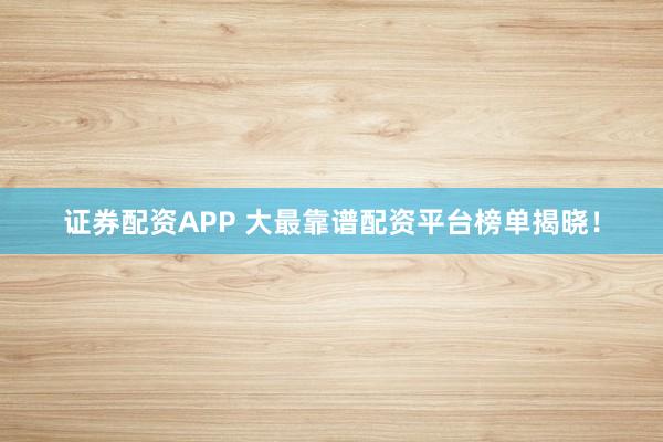 证券配资APP 大最靠谱配资平台榜单揭晓！