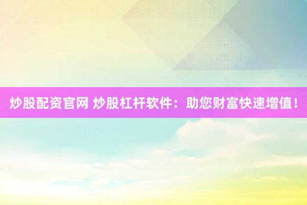 炒股配资官网 炒股杠杆软件：助您财富快速增值！