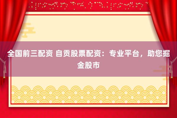 全国前三配资 自贡股票配资：专业平台，助您掘金股市