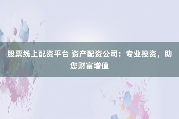 股票线上配资平台 资产配资公司：专业投资，助您财富增值