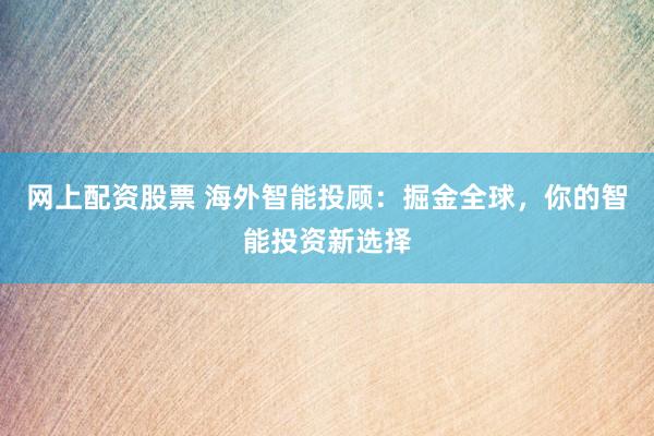网上配资股票 海外智能投顾：掘金全球，你的智能投资新选择