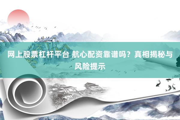 网上股票杠杆平台 航心配资靠谱吗？真相揭秘与风险提示