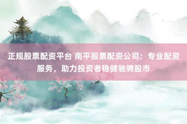 正规股票配资平台 南平股票配资公司：专业配资服务，助力投资者稳健驰骋股市
