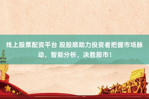 线上股票配资平台 股股顺助力投资者把握市场脉动，智能分析，决胜股市！