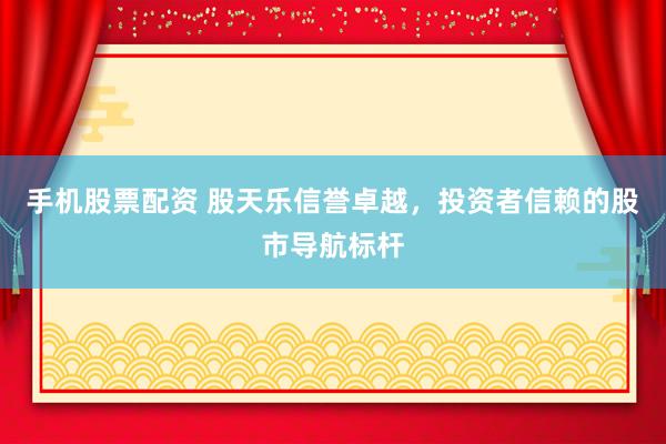 手机股票配资 股天乐信誉卓越，投资者信赖的股市导航标杆