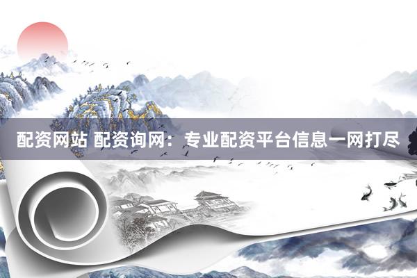 配资网站 配资询网：专业配资平台信息一网打尽