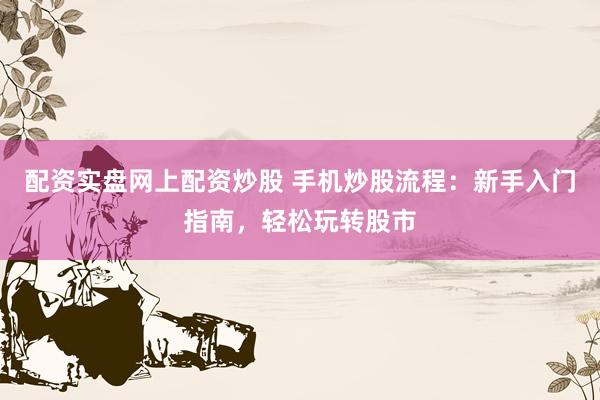 配资实盘网上配资炒股 手机炒股流程：新手入门指南，轻松玩转股市
