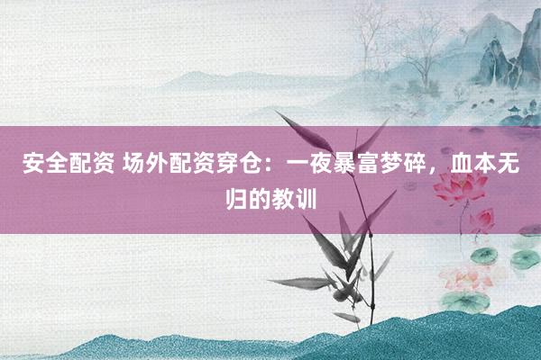 安全配资 场外配资穿仓：一夜暴富梦碎，血本无归的教训
