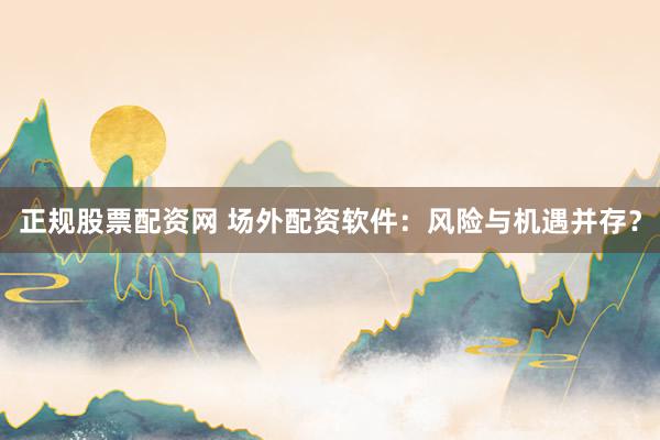 正规股票配资网 场外配资软件：风险与机遇并存？