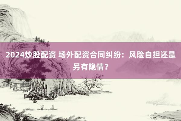 2024炒股配资 场外配资合同纠纷：风险自担还是另有隐情？