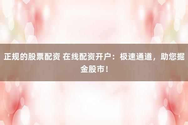 正规的股票配资 在线配资开户：极速通道，助您掘金股市！