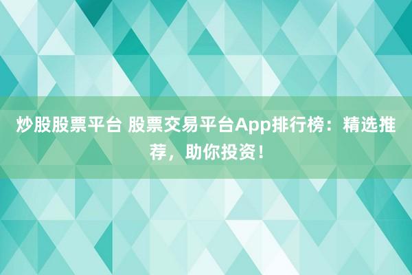 炒股股票平台 股票交易平台App排行榜：精选推荐，助你投资！