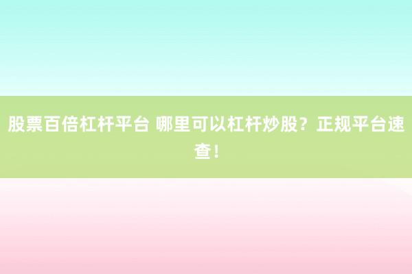 股票百倍杠杆平台 哪里可以杠杆炒股？正规平台速查！