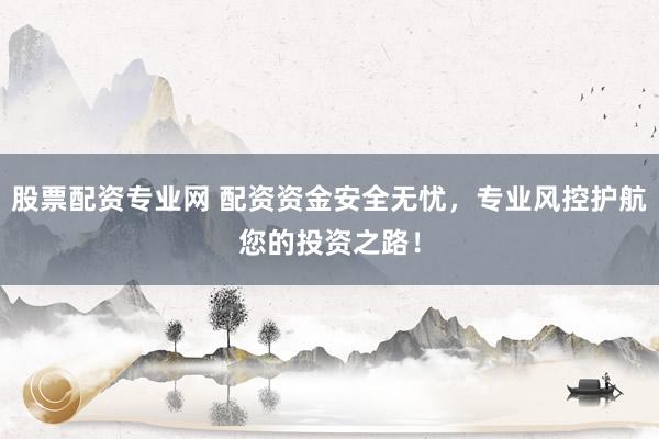 股票配资专业网 配资资金安全无忧，专业风控护航您的投资之路！