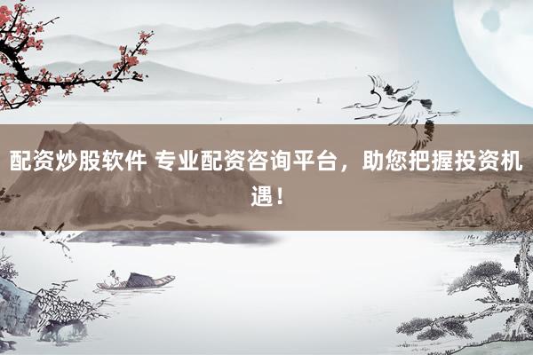 配资炒股软件 专业配资咨询平台，助您把握投资机遇！