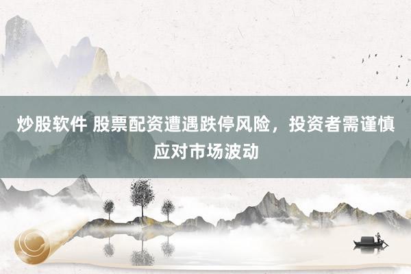 炒股软件 股票配资遭遇跌停风险，投资者需谨慎应对市场波动