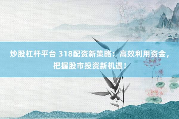 炒股杠杆平台 318配资新策略：高效利用资金，把握股市投资新机遇！