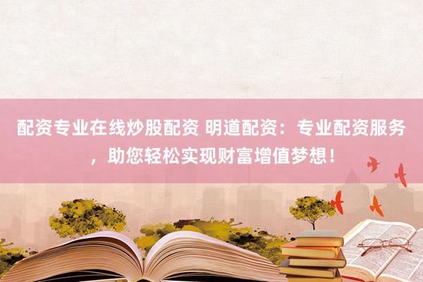 配资专业在线炒股配资 明道配资：专业配资服务，助您轻松实现财富增值梦想！