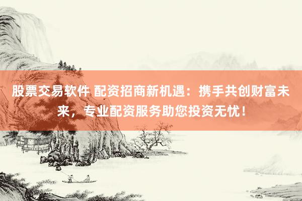 股票交易软件 配资招商新机遇：携手共创财富未来，专业配资服务助您投资无忧！