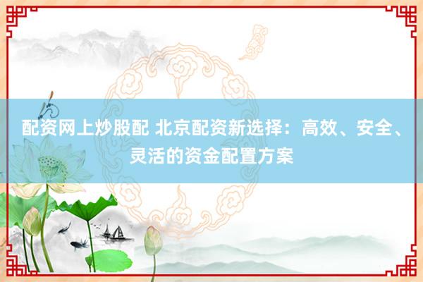 配资网上炒股配 北京配资新选择：高效、安全、灵活的资金配置方案