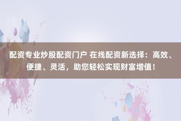 配资专业炒股配资门户 在线配资新选择：高效、便捷、灵活，助您轻松实现财富增值！
