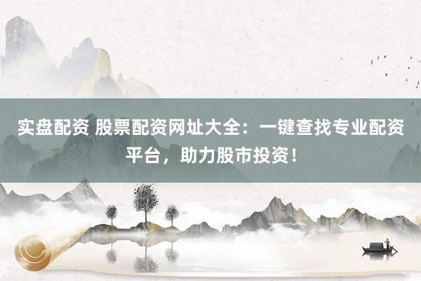 实盘配资 股票配资网址大全：一键查找专业配资平台，助力股市投资！