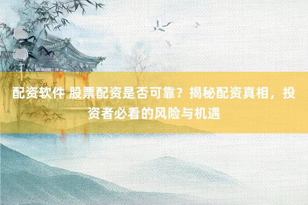 配资软件 股票配资是否可靠？揭秘配资真相，投资者必看的风险与机遇